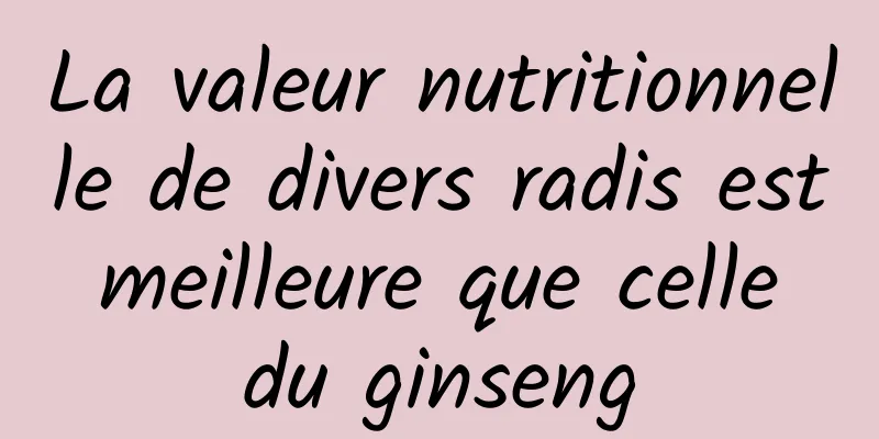 La valeur nutritionnelle de divers radis est meilleure que celle du ginseng