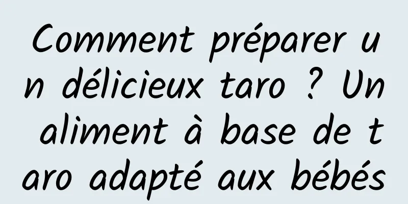 Comment préparer un délicieux taro ? Un aliment à base de taro adapté aux bébés