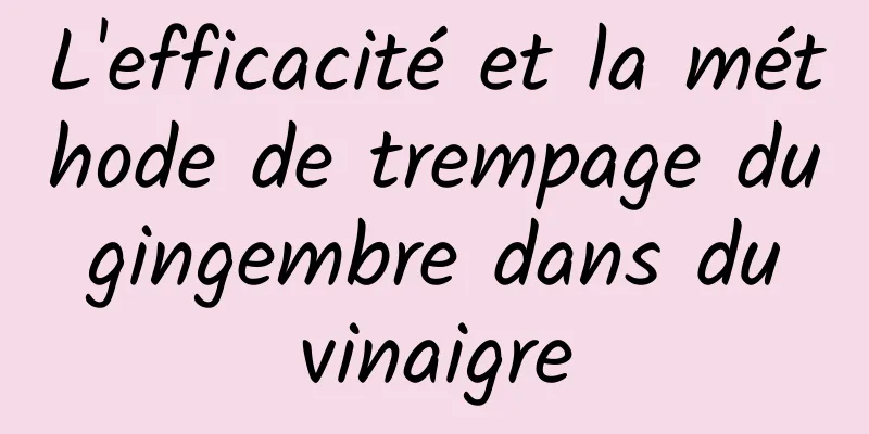 L'efficacité et la méthode de trempage du gingembre dans du vinaigre