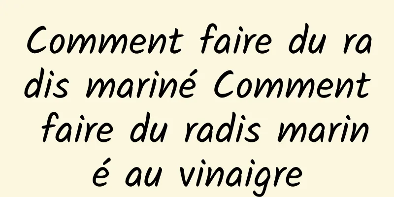 Comment faire du radis mariné Comment faire du radis mariné au vinaigre