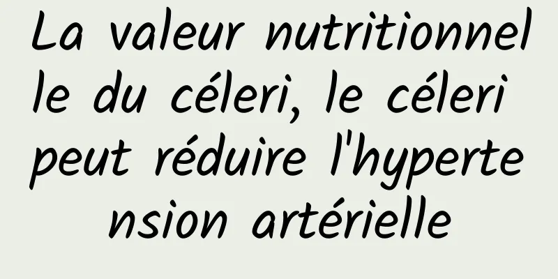 La valeur nutritionnelle du céleri, le céleri peut réduire l'hypertension artérielle