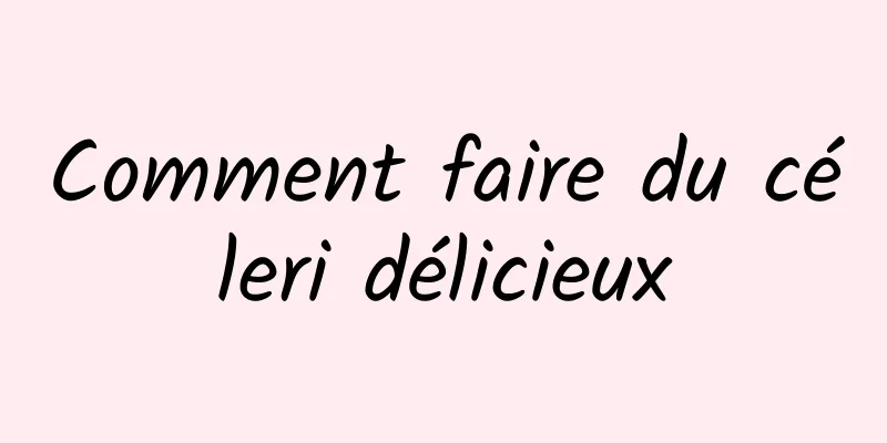 Comment faire du céleri délicieux