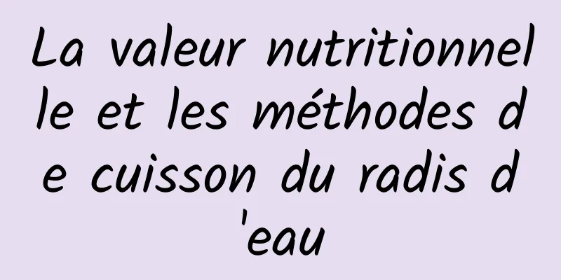 La valeur nutritionnelle et les méthodes de cuisson du radis d'eau