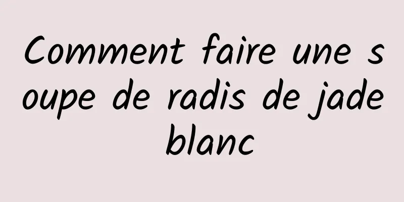 Comment faire une soupe de radis de jade blanc