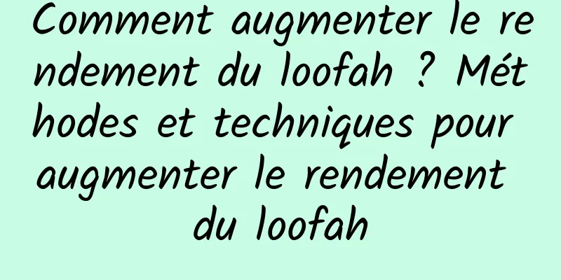 Comment augmenter le rendement du loofah ? Méthodes et techniques pour augmenter le rendement du loofah