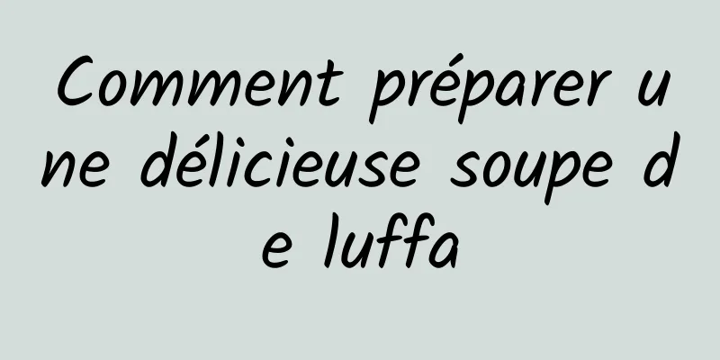 Comment préparer une délicieuse soupe de luffa