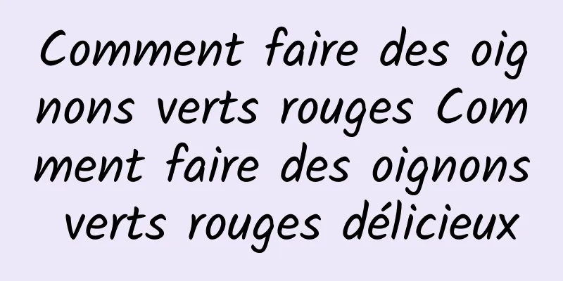 Comment faire des oignons verts rouges Comment faire des oignons verts rouges délicieux