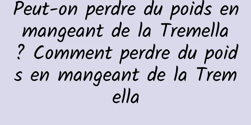 Peut-on perdre du poids en mangeant de la Tremella ? Comment perdre du poids en mangeant de la Tremella