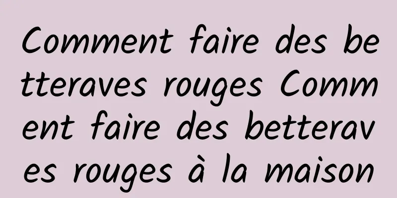 Comment faire des betteraves rouges Comment faire des betteraves rouges à la maison