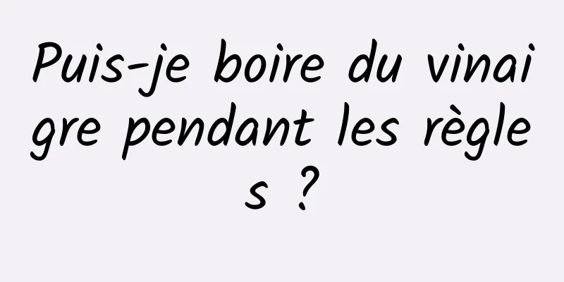 Puis-je boire du vinaigre pendant les règles ?