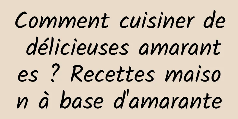 Comment cuisiner de délicieuses amarantes ? Recettes maison à base d'amarante