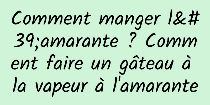 Comment manger l'amarante ? Comment faire un gâteau à la vapeur à l'amarante