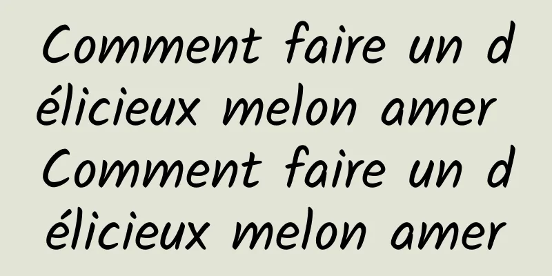 Comment faire un délicieux melon amer Comment faire un délicieux melon amer