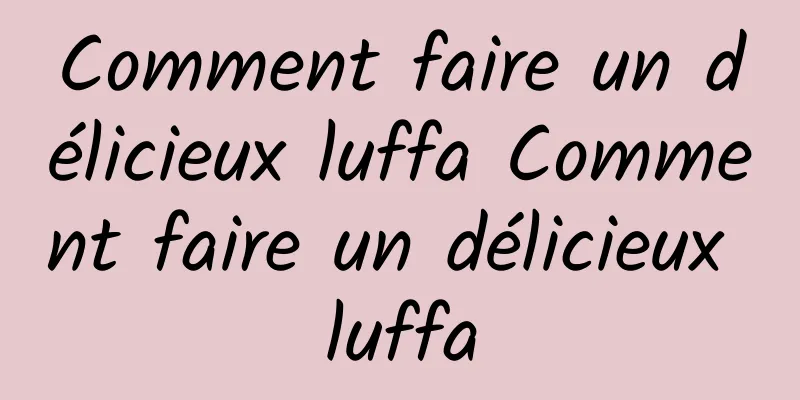 Comment faire un délicieux luffa Comment faire un délicieux luffa