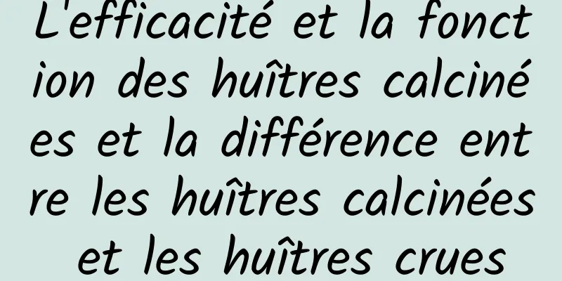 L'efficacité et la fonction des huîtres calcinées et la différence entre les huîtres calcinées et les huîtres crues