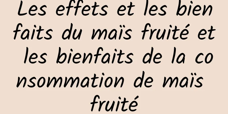 Les effets et les bienfaits du maïs fruité et les bienfaits de la consommation de maïs fruité