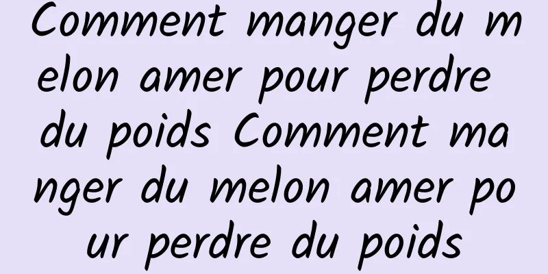 Comment manger du melon amer pour perdre du poids Comment manger du melon amer pour perdre du poids