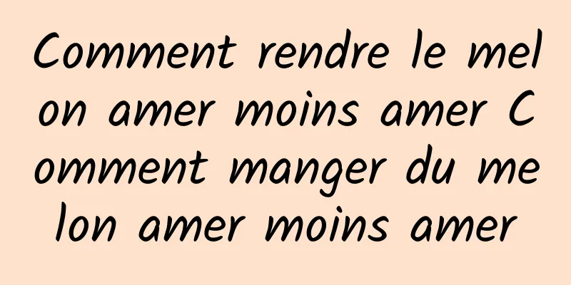 Comment rendre le melon amer moins amer Comment manger du melon amer moins amer