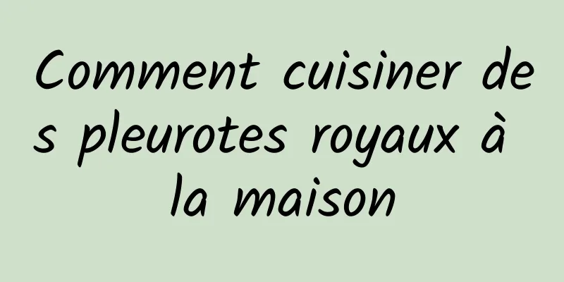 Comment cuisiner des pleurotes royaux à la maison