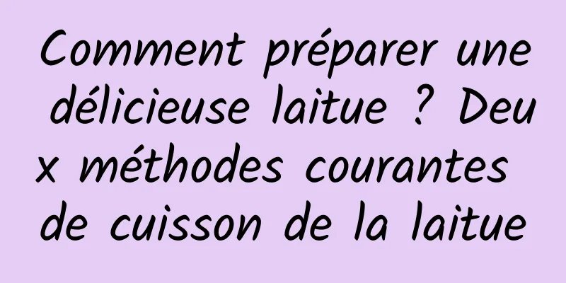 Comment préparer une délicieuse laitue ? Deux méthodes courantes de cuisson de la laitue