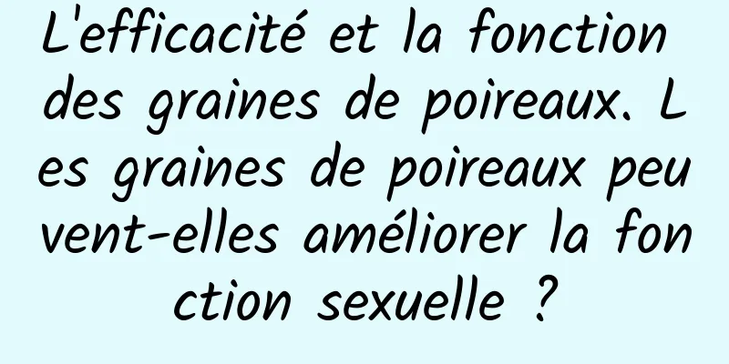 L'efficacité et la fonction des graines de poireaux. Les graines de poireaux peuvent-elles améliorer la fonction sexuelle ?