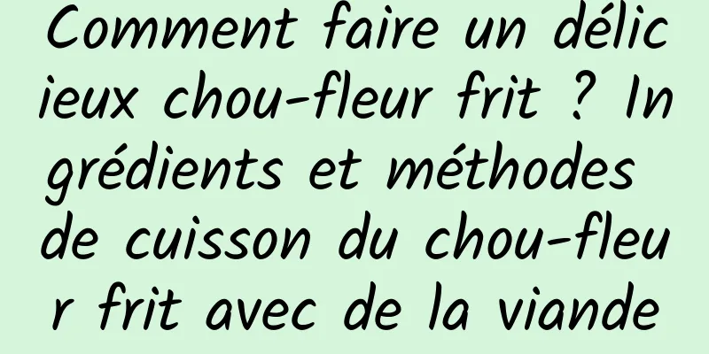 Comment faire un délicieux chou-fleur frit ? Ingrédients et méthodes de cuisson du chou-fleur frit avec de la viande