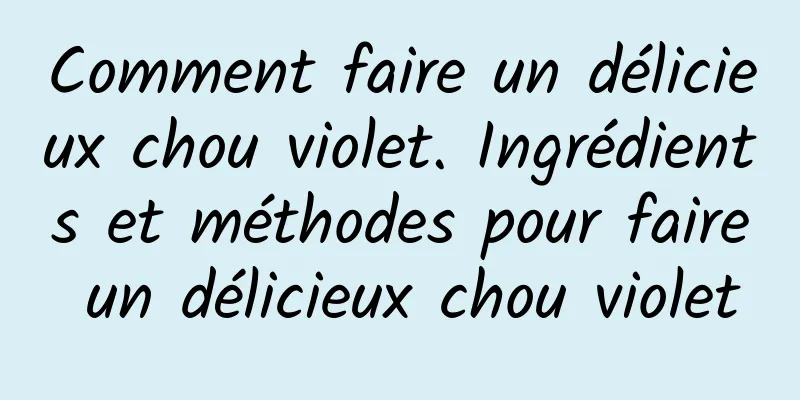 Comment faire un délicieux chou violet. Ingrédients et méthodes pour faire un délicieux chou violet