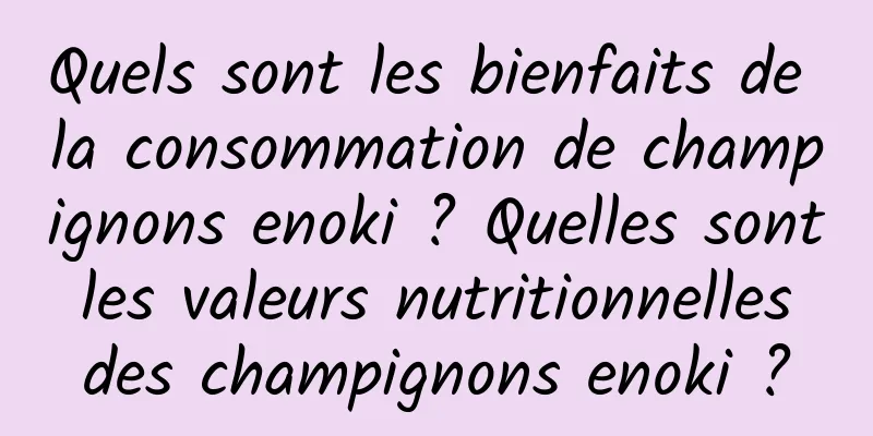 Quels sont les bienfaits de la consommation de champignons enoki ? Quelles sont les valeurs nutritionnelles des champignons enoki ?