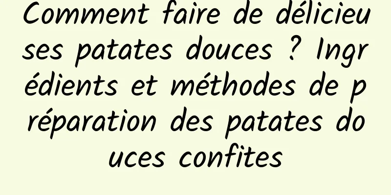 Comment faire de délicieuses patates douces ? Ingrédients et méthodes de préparation des patates douces confites