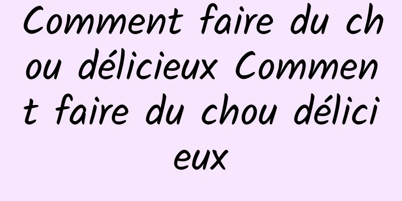 Comment faire du chou délicieux Comment faire du chou délicieux