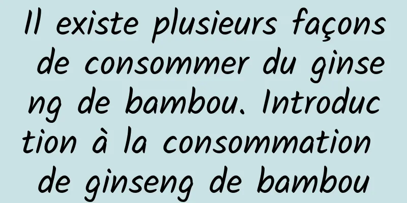 Il existe plusieurs façons de consommer du ginseng de bambou. Introduction à la consommation de ginseng de bambou