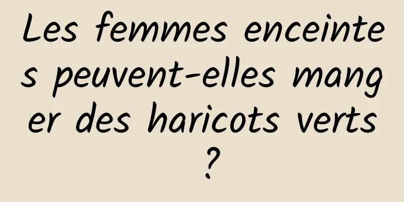 Les femmes enceintes peuvent-elles manger des haricots verts ?