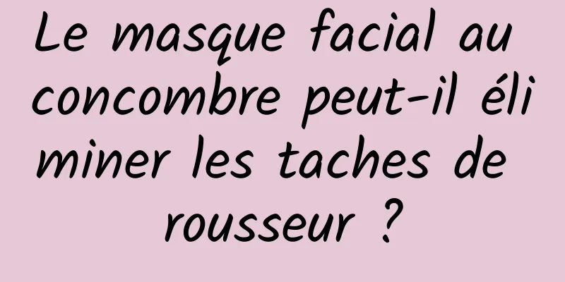 Le masque facial au concombre peut-il éliminer les taches de rousseur ?