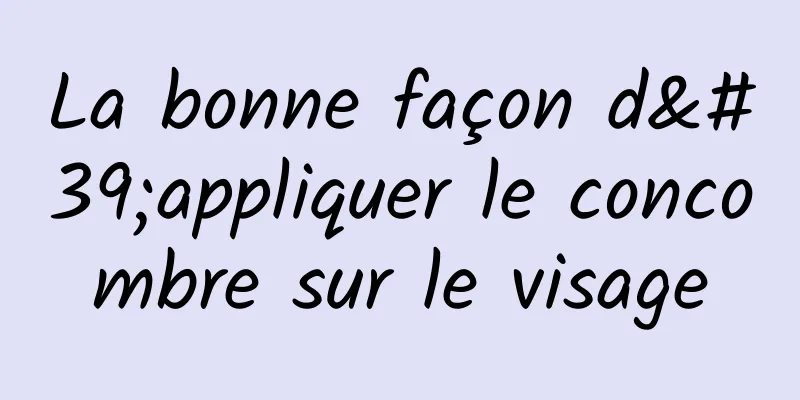 La bonne façon d'appliquer le concombre sur le visage