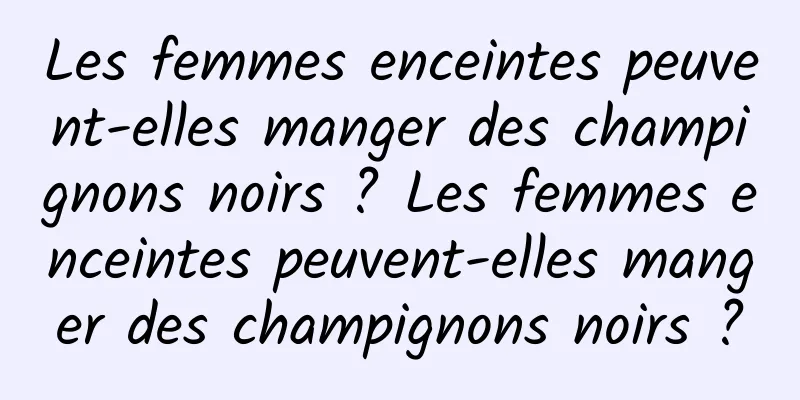 Les femmes enceintes peuvent-elles manger des champignons noirs ? Les femmes enceintes peuvent-elles manger des champignons noirs ?