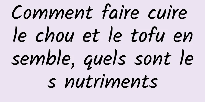 Comment faire cuire le chou et le tofu ensemble, quels sont les nutriments