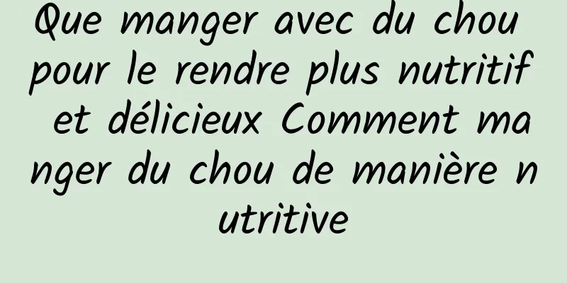 Que manger avec du chou pour le rendre plus nutritif et délicieux Comment manger du chou de manière nutritive