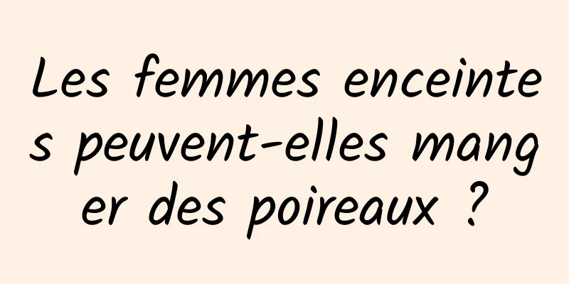 Les femmes enceintes peuvent-elles manger des poireaux ?