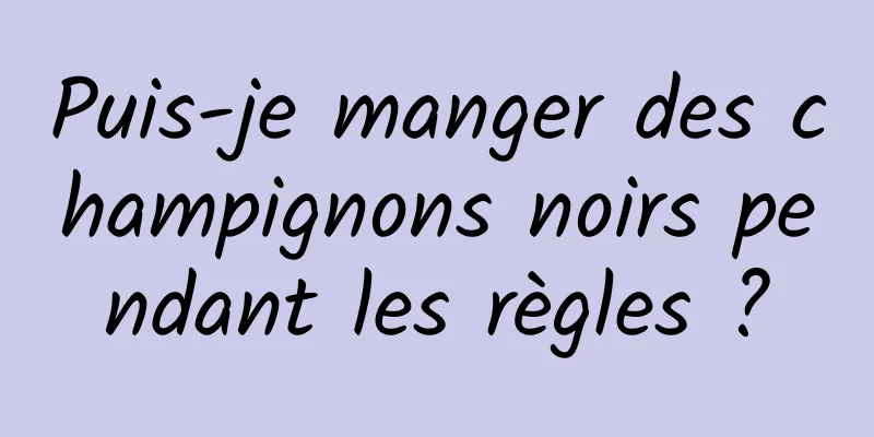 Puis-je manger des champignons noirs pendant les règles ?