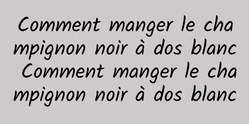 Comment manger le champignon noir à dos blanc Comment manger le champignon noir à dos blanc