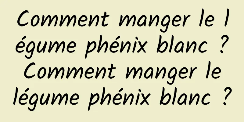 Comment manger le légume phénix blanc ? Comment manger le légume phénix blanc ?