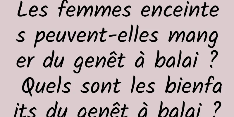 Les femmes enceintes peuvent-elles manger du genêt à balai ? Quels sont les bienfaits du genêt à balai ?