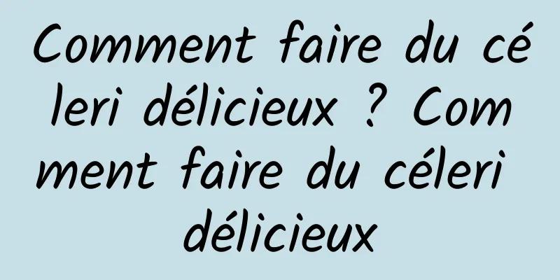 Comment faire du céleri délicieux ? Comment faire du céleri délicieux