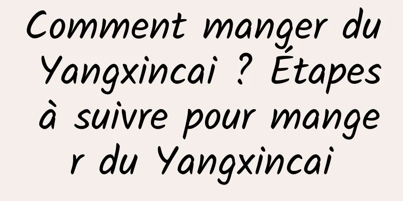 Comment manger du Yangxincai ? Étapes à suivre pour manger du Yangxincai