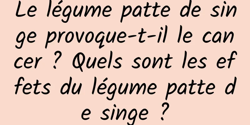 Le légume patte de singe provoque-t-il le cancer ? Quels sont les effets du légume patte de singe ?