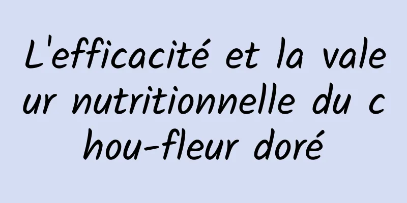 L'efficacité et la valeur nutritionnelle du chou-fleur doré