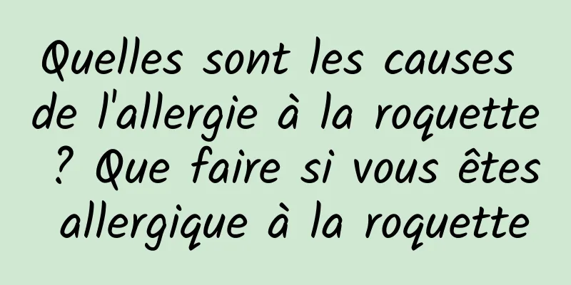 Quelles sont les causes de l'allergie à la roquette ? Que faire si vous êtes allergique à la roquette