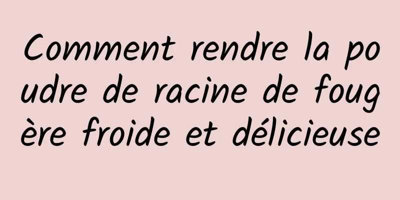 Comment rendre la poudre de racine de fougère froide et délicieuse