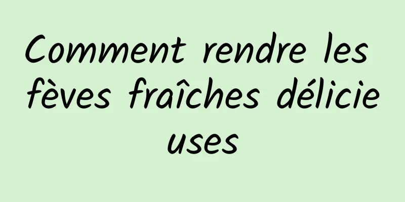 Comment rendre les fèves fraîches délicieuses