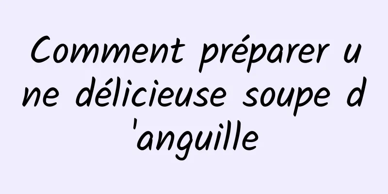 Comment préparer une délicieuse soupe d'anguille